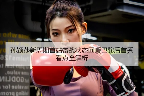 孙颖莎新周期首站备战状态回暖巴黎后首秀看点全解析